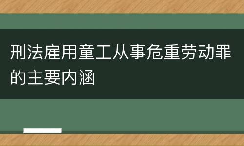 刑法雇用童工从事危重劳动罪的主要内涵