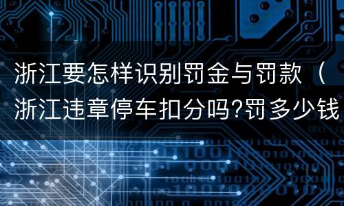 浙江要怎样识别罚金与罚款（浙江违章停车扣分吗?罚多少钱?）