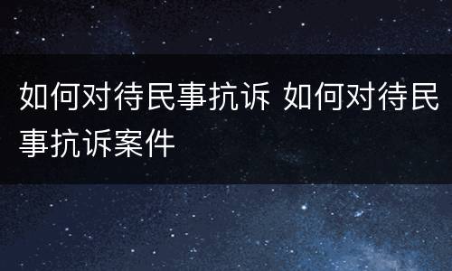 如何对待民事抗诉 如何对待民事抗诉案件
