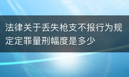 法律关于丢失枪支不报行为规定定罪量刑幅度是多少