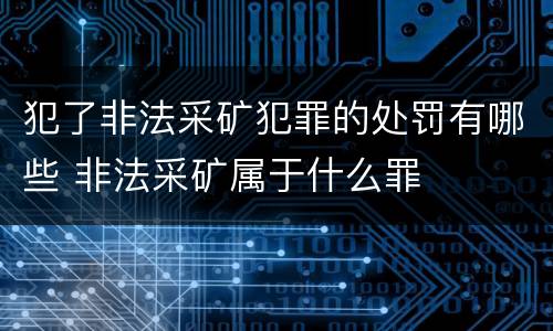 犯了非法采矿犯罪的处罚有哪些 非法采矿属于什么罪