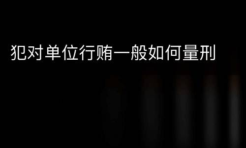 犯对单位行贿一般如何量刑