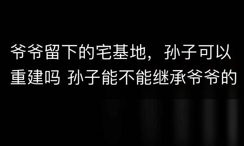 爷爷留下的宅基地，孙子可以重建吗 孙子能不能继承爷爷的宅基地
