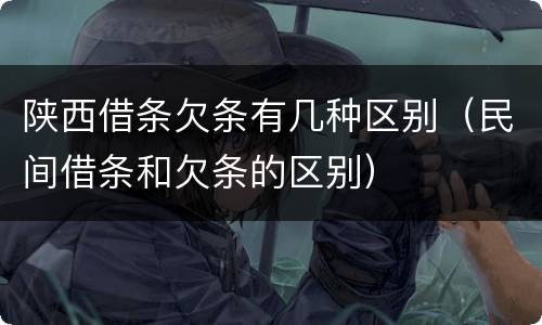 陕西借条欠条有几种区别（民间借条和欠条的区别）