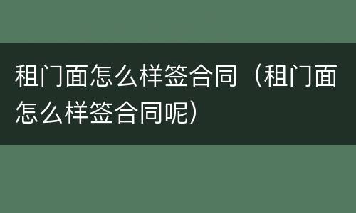 租门面怎么样签合同（租门面怎么样签合同呢）