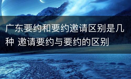 广东要约和要约邀请区别是几种 邀请要约与要约的区别