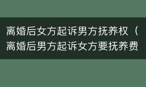 离婚后女方起诉男方抚养权（离婚后男方起诉女方要抚养费）