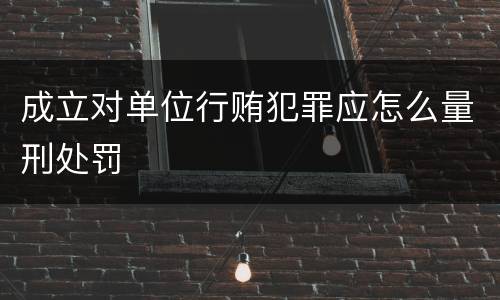 成立对单位行贿犯罪应怎么量刑处罚