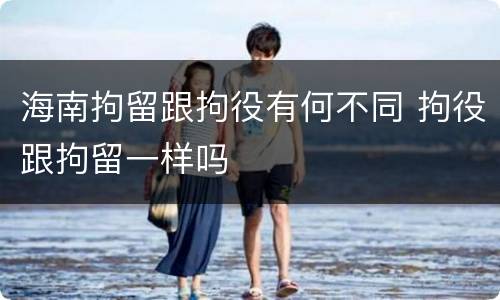 海南拘留跟拘役有何不同 拘役跟拘留一样吗