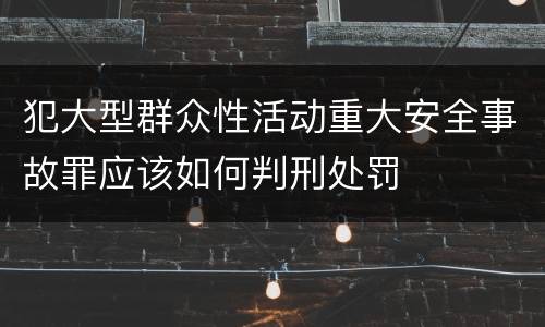 犯大型群众性活动重大安全事故罪应该如何判刑处罚