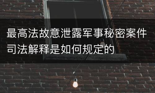 最高法故意泄露军事秘密案件司法解释是如何规定的