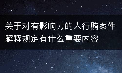 关于对有影响力的人行贿案件解释规定有什么重要内容