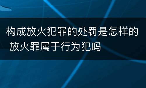 构成放火犯罪的处罚是怎样的 放火罪属于行为犯吗