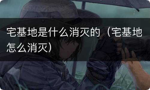 宅基地是什么消灭的（宅基地怎么消灭）