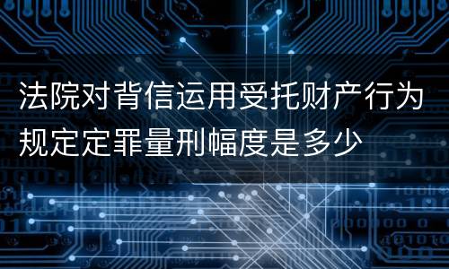 法院对背信运用受托财产行为规定定罪量刑幅度是多少