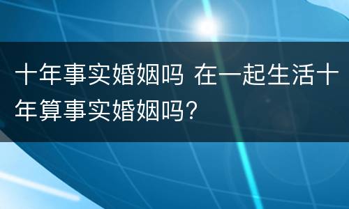 十年事实婚姻吗 在一起生活十年算事实婚姻吗?