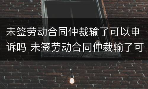 未签劳动合同仲裁输了可以申诉吗 未签劳动合同仲裁输了可以申诉吗怎么办