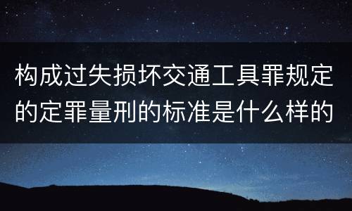 构成过失损坏交通工具罪规定的定罪量刑的标准是什么样的