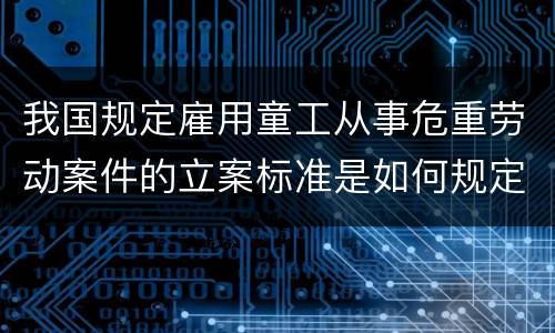 我国规定雇用童工从事危重劳动案件的立案标准是如何规定