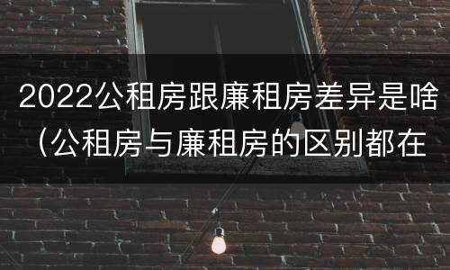 2022公租房跟廉租房差异是啥（公租房与廉租房的区别都在此,别再搞错了!）