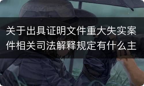 关于出具证明文件重大失实案件相关司法解释规定有什么主要内容