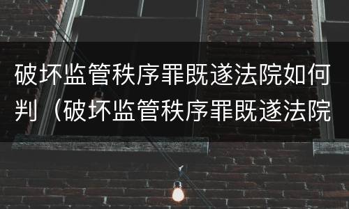 破坏监管秩序罪既遂法院如何判（破坏监管秩序罪既遂法院如何判决）