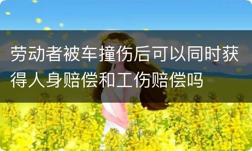 劳动者被车撞伤后可以同时获得人身赔偿和工伤赔偿吗