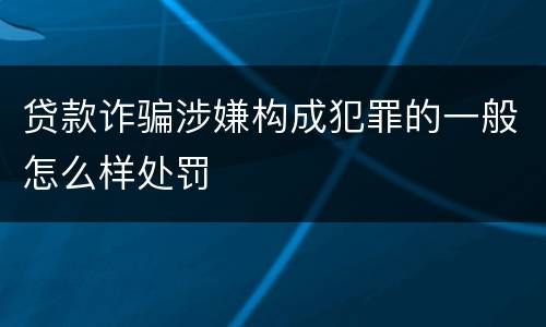 贷款诈骗涉嫌构成犯罪的一般怎么样处罚