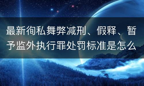 最新徇私舞弊减刑、假释、暂予监外执行罪处罚标准是怎么样的