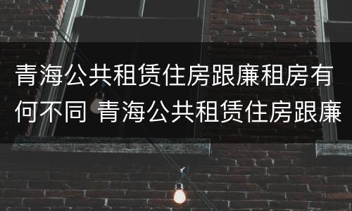 青海公共租赁住房跟廉租房有何不同 青海公共租赁住房跟廉租房有何不同呢