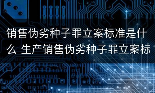 销售伪劣种子罪立案标准是什么 生产销售伪劣种子罪立案标准
