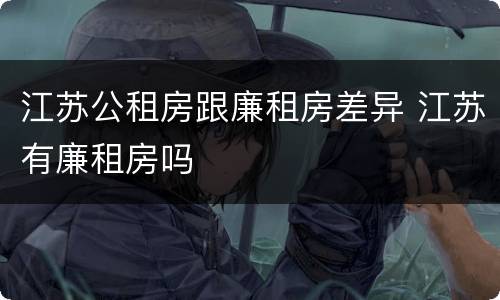 江苏公租房跟廉租房差异 江苏有廉租房吗