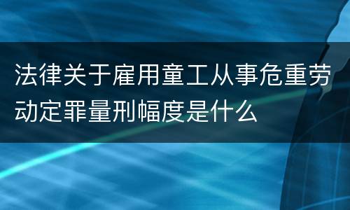 法律关于雇用童工从事危重劳动定罪量刑幅度是什么