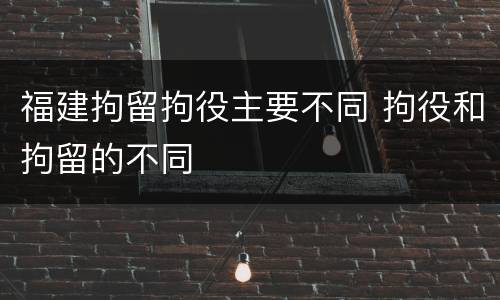 福建拘留拘役主要不同 拘役和拘留的不同