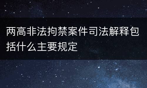 两高非法拘禁案件司法解释包括什么主要规定