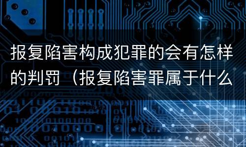 报复陷害构成犯罪的会有怎样的判罚（报复陷害罪属于什么罪）