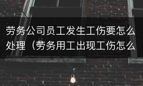 劳务公司员工发生工伤要怎么处理（劳务用工出现工伤怎么办）