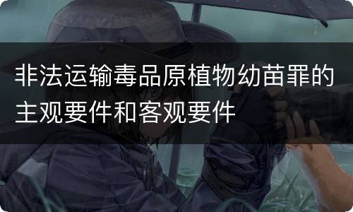 非法运输毒品原植物幼苗罪的主观要件和客观要件