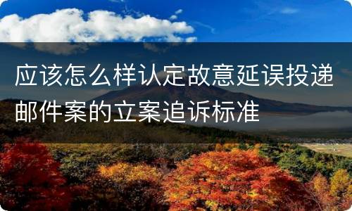 应该怎么样认定故意延误投递邮件案的立案追诉标准