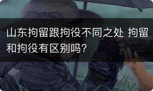 山东拘留跟拘役不同之处 拘留和拘役有区别吗?