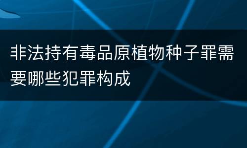 非法持有毒品原植物种子罪需要哪些犯罪构成