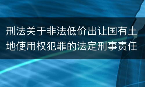 刑法关于非法低价出让国有土地使用权犯罪的法定刑事责任是怎样的