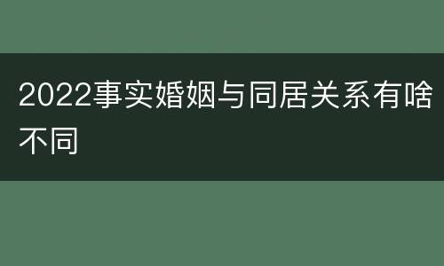 2022事实婚姻与同居关系有啥不同