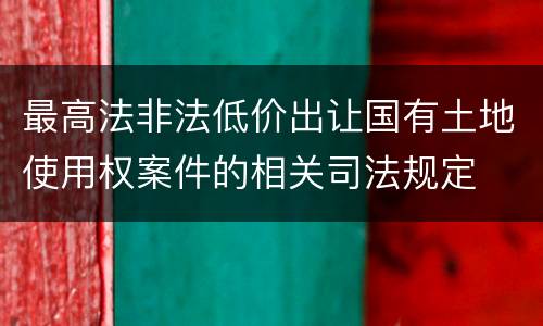 最高法非法低价出让国有土地使用权案件的相关司法规定
