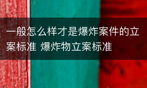 一般怎么样才是爆炸案件的立案标准 爆炸物立案标准