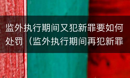 监外执行期间又犯新罪要如何处罚（监外执行期间再犯新罪）
