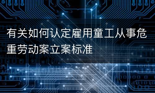 有关如何认定雇用童工从事危重劳动案立案标准