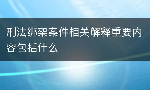 刑法绑架案件相关解释重要内容包括什么