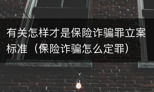 有关怎样才是保险诈骗罪立案标准（保险诈骗怎么定罪）