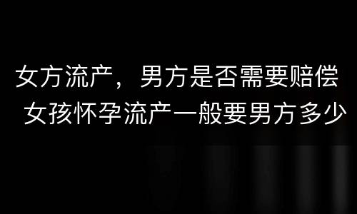 女方流产，男方是否需要赔偿 女孩怀孕流产一般要男方多少赔偿